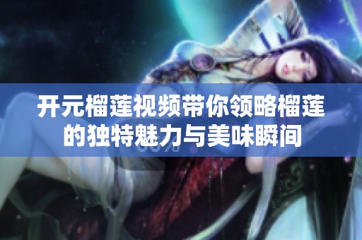 开元榴莲视频带你领略榴莲的独特魅力与美味瞬间