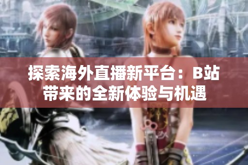 探索海外直播新平台：B站带来的全新体验与机遇