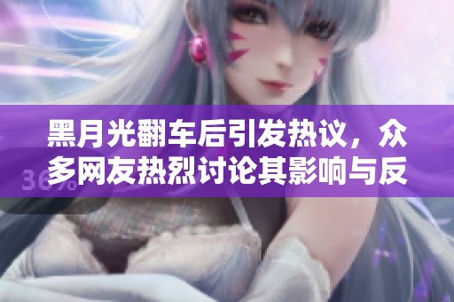 黑月光翻车后引发热议，众多网友热烈讨论其影响与反响