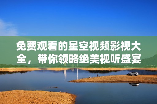 免费观看的星空视频影视大全，带你领略绝美视听盛宴