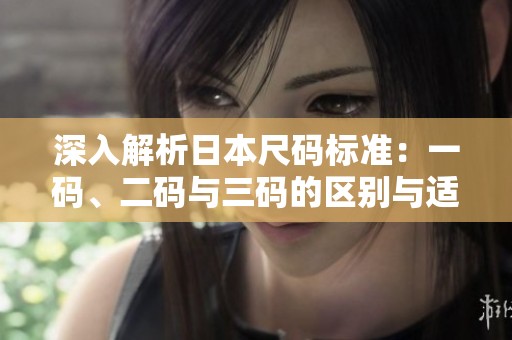 深入解析日本尺码标准：一码、二码与三码的区别与适用场景
