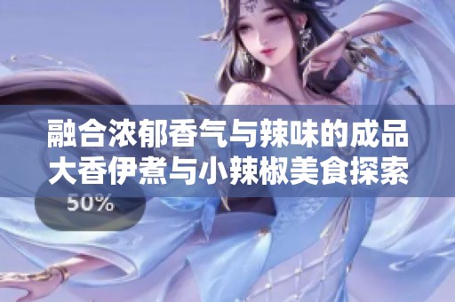 融合浓郁香气与辣味的成品大香伊煮与小辣椒美食探索