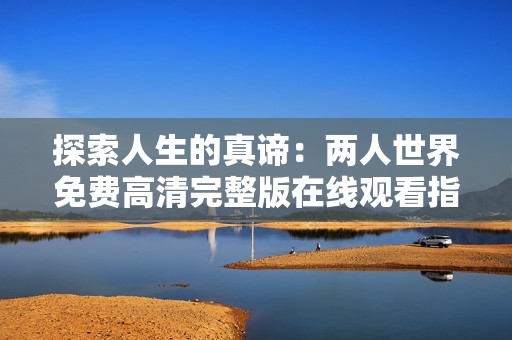 探索人生的真谛：两人世界免费高清完整版在线观看指南