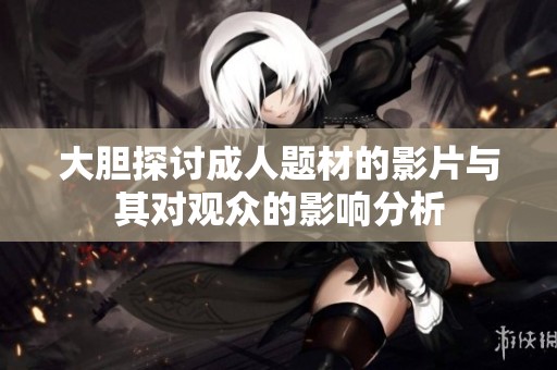 大胆探讨成人题材的影片与其对观众的影响分析
