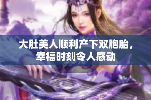 大肚美人顺利产下双胞胎，幸福时刻令人感动