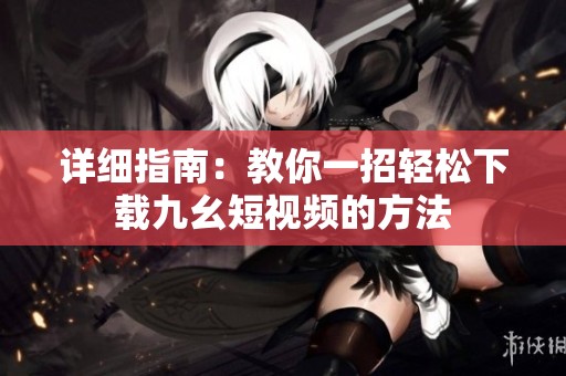 详细指南：教你一招轻松下载九幺短视频的方法
