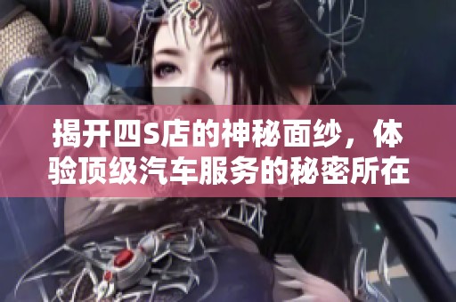 揭开四S店的神秘面纱，体验顶级汽车服务的秘密所在