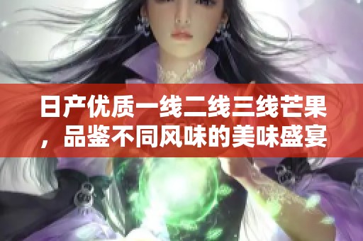 日产优质一线二线三线芒果，品鉴不同风味的美味盛宴