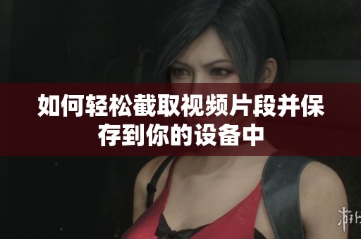 如何轻松截取视频片段并保存到你的设备中