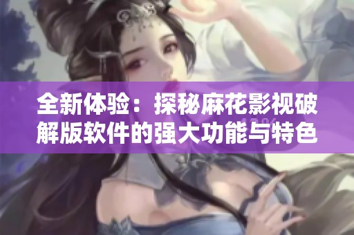 全新体验：探秘麻花影视破解版软件的强大功能与特色
