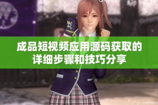 成品短视频应用源码获取的详细步骤和技巧分享
