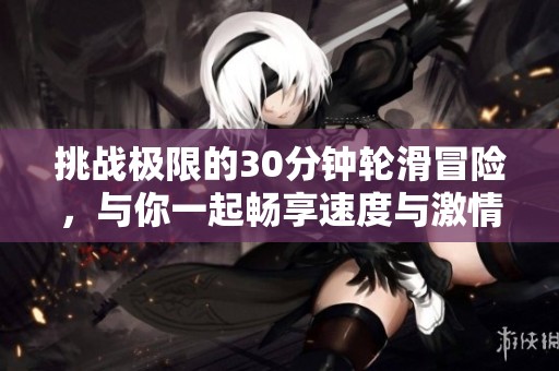 挑战极限的30分钟轮滑冒险，与你一起畅享速度与激情