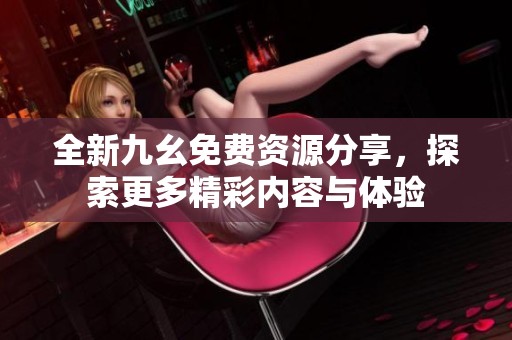 全新九幺免费资源分享，探索更多精彩内容与体验