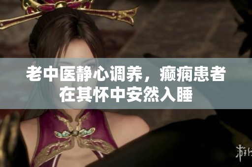 老中医静心调养，癫痫患者在其怀中安然入睡
