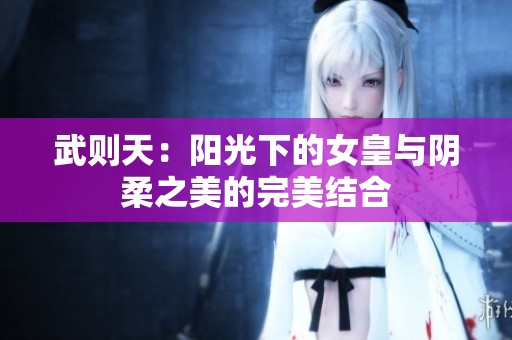 武则天：阳光下的女皇与阴柔之美的完美结合