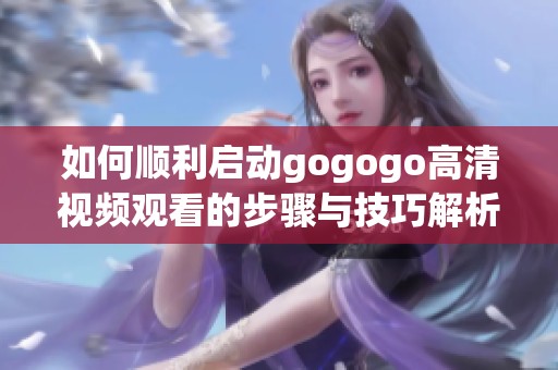 如何顺利启动gogogo高清视频观看的步骤与技巧解析