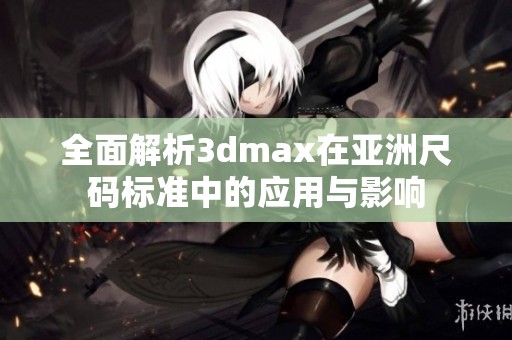 全面解析3dmax在亚洲尺码标准中的应用与影响