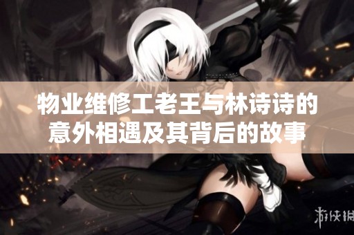 物业维修工老王与林诗诗的意外相遇及其背后的故事