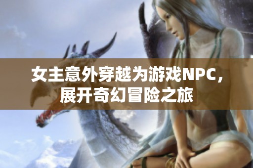 女主意外穿越为游戏NPC，展开奇幻冒险之旅