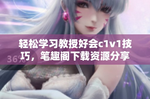 轻松学习教授好会c1v1技巧，笔趣阁下载资源分享