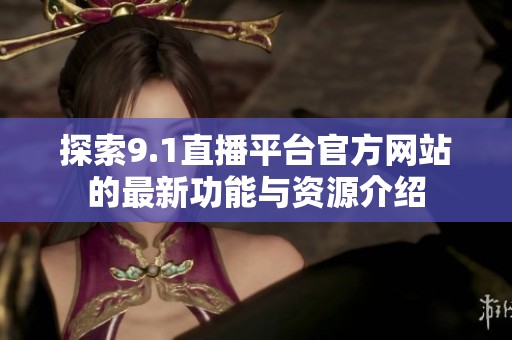 探索9.1直播平台官方网站的最新功能与资源介绍