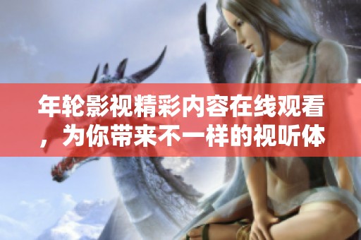 年轮影视精彩内容在线观看，为你带来不一样的视听体验