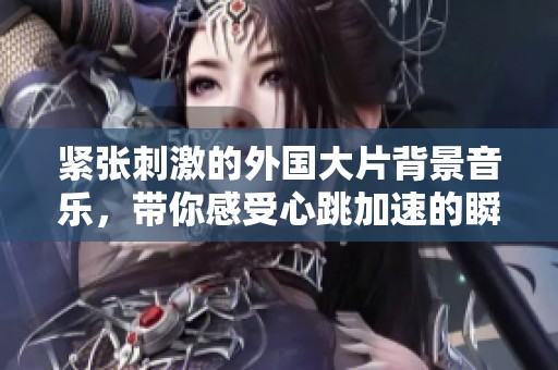 紧张刺激的外国大片背景音乐，带你感受心跳加速的瞬间