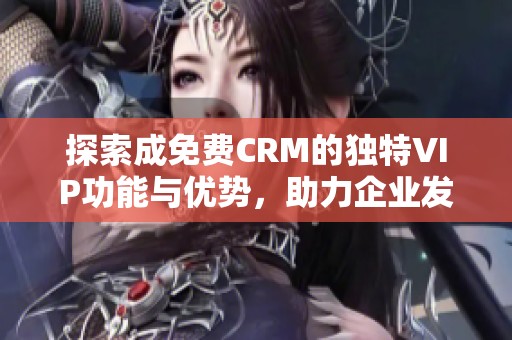 探索成免费CRM的独特VIP功能与优势，助力企业发展