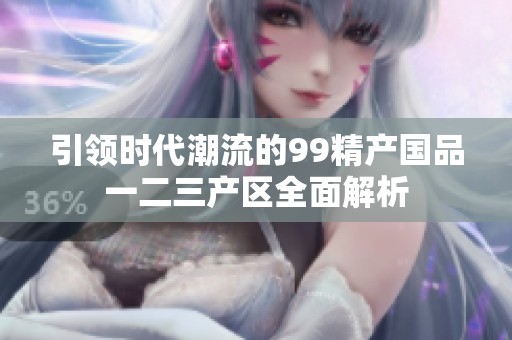 引领时代潮流的99精产国品一二三产区全面解析