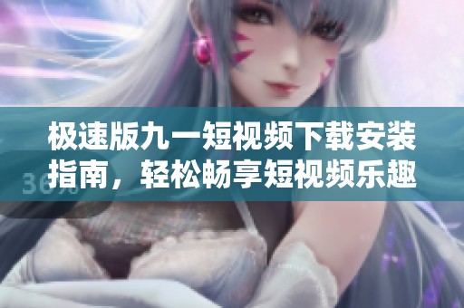 极速版九一短视频下载安装指南，轻松畅享短视频乐趣