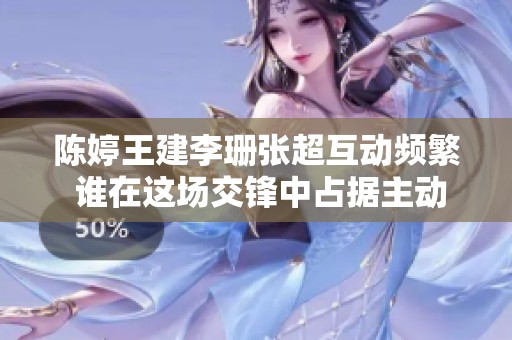 陈婷王建李珊张超互动频繁 谁在这场交锋中占据主动