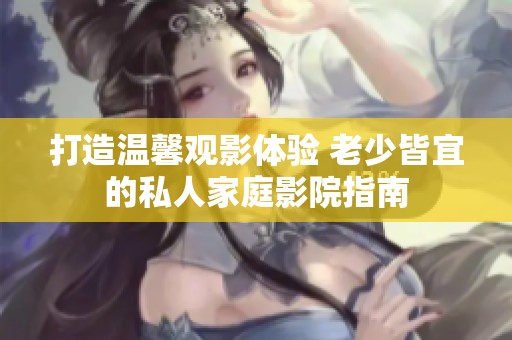 打造温馨观影体验 老少皆宜的私人家庭影院指南