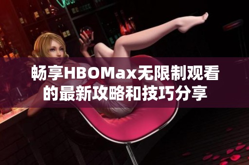 畅享HBOMax无限制观看的最新攻略和技巧分享