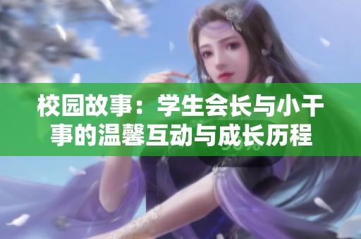 校园故事：学生会长与小干事的温馨互动与成长历程
