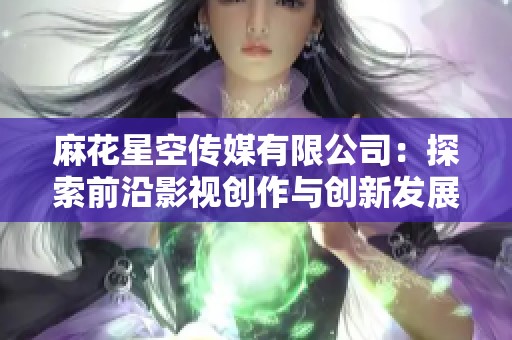 麻花星空传媒有限公司：探索前沿影视创作与创新发展之路