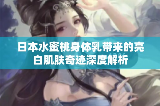 日本水蜜桃身体乳带来的亮白肌肤奇迹深度解析