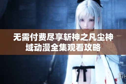 无需付费尽享斩神之凡尘神域动漫全集观看攻略