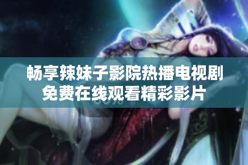 畅享辣妹子影院热播电视剧免费在线观看精彩影片