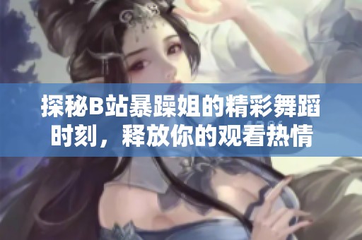 探秘B站暴躁姐的精彩舞蹈时刻，释放你的观看热情