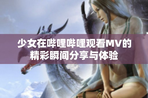 少女在哔哩哔哩观看MV的精彩瞬间分享与体验
