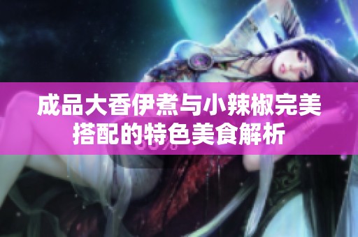 成品大香伊煮与小辣椒完美搭配的特色美食解析