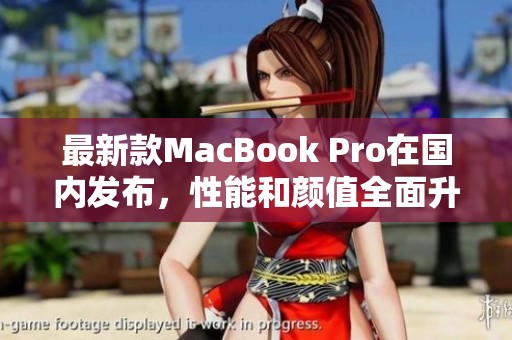 最新款MacBook Pro在国内发布，性能和颜值全面升级