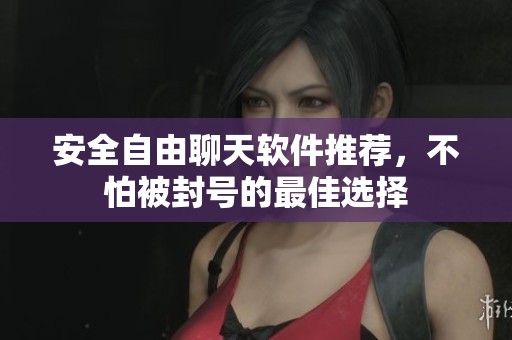 安全自由聊天软件推荐，不怕被封号的最佳选择