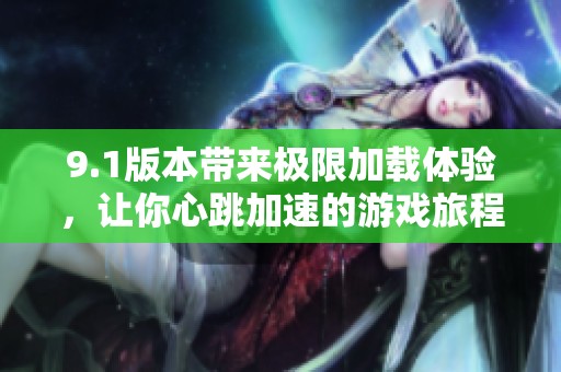 9.1版本带来极限加载体验，让你心跳加速的游戏旅程