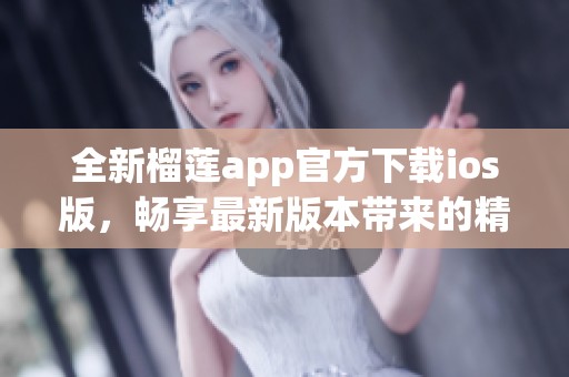 全新榴莲app官方下载ios版，畅享最新版本带来的精彩功能