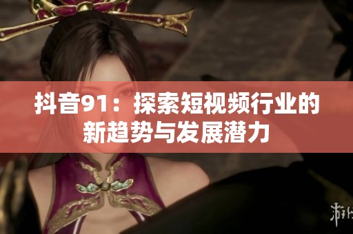 抖音91：探索短视频行业的新趋势与发展潜力