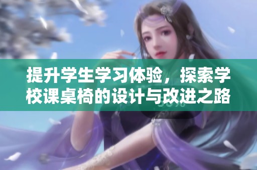提升学生学习体验，探索学校课桌椅的设计与改进之路