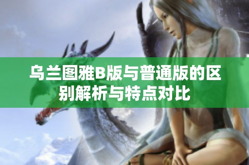乌兰图雅B版与普通版的区别解析与特点对比