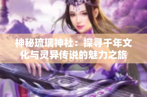 神秘琉璃神社：探寻千年文化与灵异传说的魅力之旅