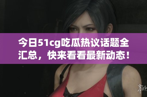 今日51cg吃瓜热议话题全汇总，快来看看最新动态！